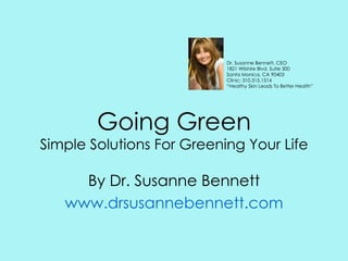 Going Green Simple Solutions For Greening Your Life By Dr. Susanne Bennett www.drsusannebennett.com Dr. Susanne Bennett, CEO 1821 Wilshire Blvd. Suite 300 Santa Monica, CA 90403 Clinic: 310.315.1514 “ Healthy Skin Leads To Better Health” 