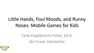 Little Hands, Foul Moods, and Runny
    Noses: Mobile Games for Kids
     Carla Engelbrecht Fisher, Ed.D.
          No Crusts Interactive
 