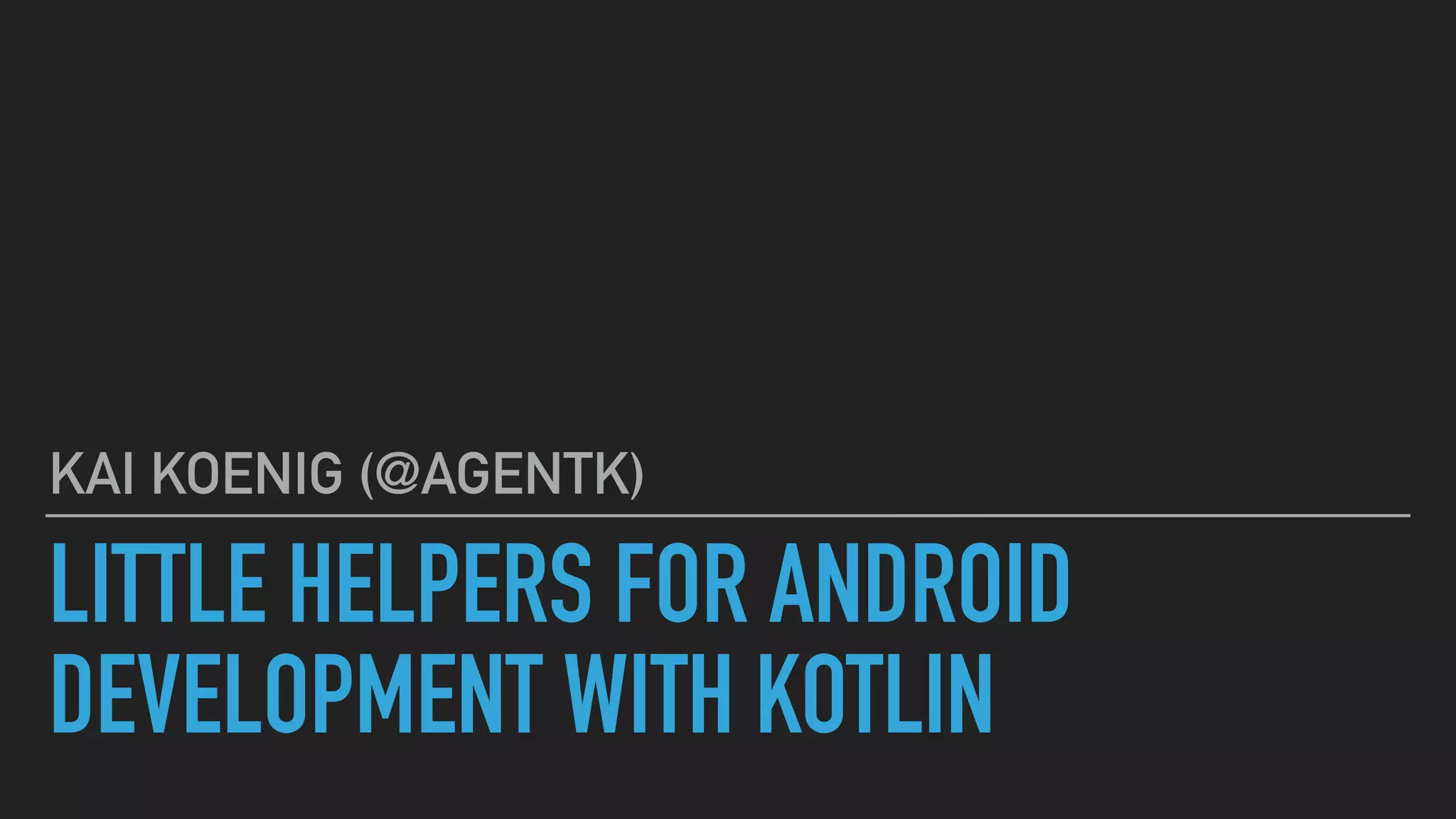 LITTLE HELPERS FOR ANDROID
DEVELOPMENT WITH KOTLIN
KAI KOENIG (@AGENTK)
 