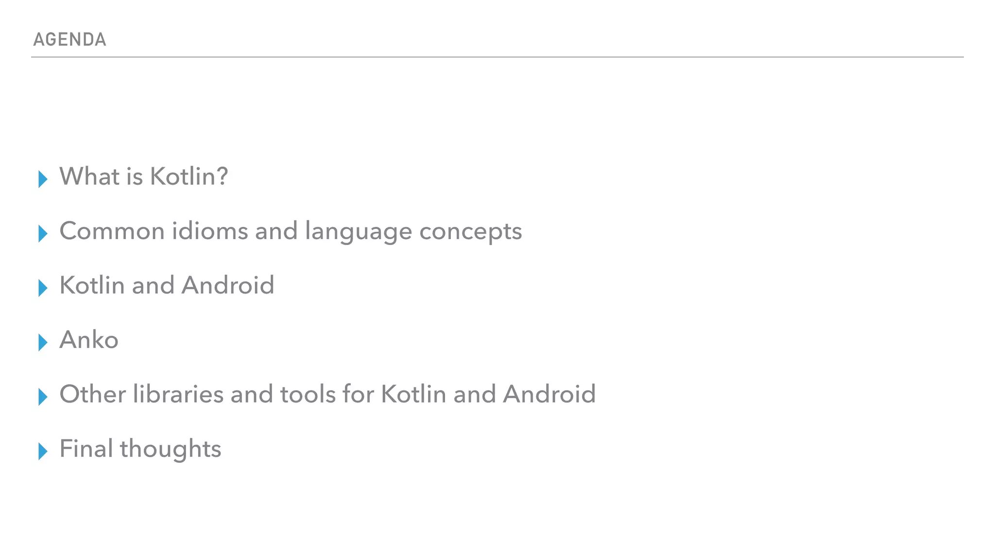 AGENDA
▸ What is Kotlin?
▸ Common idioms and language concepts
▸ Kotlin and Android
▸ Anko
▸ Other libraries and tools for Kotlin and Android
▸ Final thoughts
 