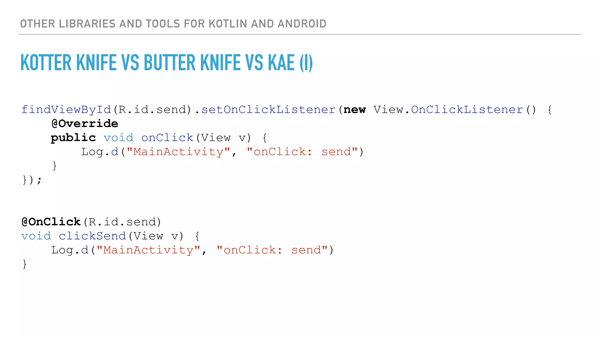 OTHER LIBRARIES AND TOOLS FOR KOTLIN AND ANDROID
KOTTER KNIFE VS BUTTER KNIFE VS KAE (I)
findViewById(R.id.send).setOnClickListener(new View.OnClickListener() {
@Override
public void onClick(View v) {
Log.d("MainActivity", "onClick: send")
}
});
@OnClick(R.id.send)
void clickSend(View v) {
Log.d("MainActivity", "onClick: send")
}
 