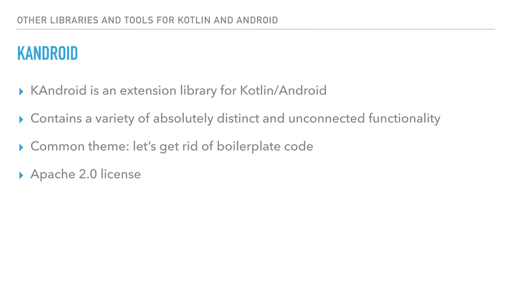 OTHER LIBRARIES AND TOOLS FOR KOTLIN AND ANDROID
KANDROID
▸ KAndroid is an extension library for Kotlin/Android
▸ Contains a variety of absolutely distinct and unconnected functionality
▸ Common theme: let’s get rid of boilerplate code
▸ Apache 2.0 license
 