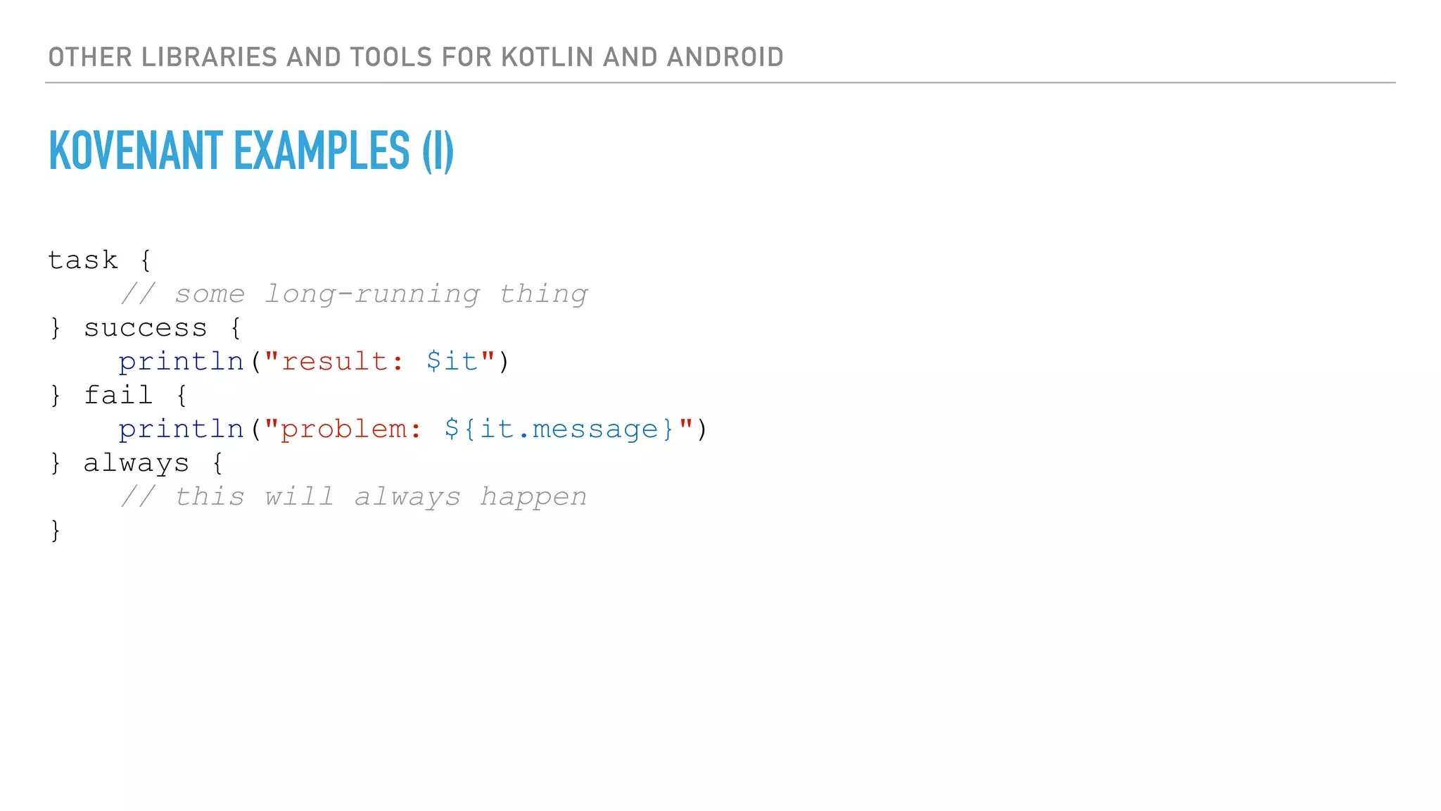 OTHER LIBRARIES AND TOOLS FOR KOTLIN AND ANDROID
KOVENANT EXAMPLES (I)
task {
// some long-running thing
} success {
println("result: $it")
} fail {
println("problem: ${it.message}")
} always {
// this will always happen
}
 