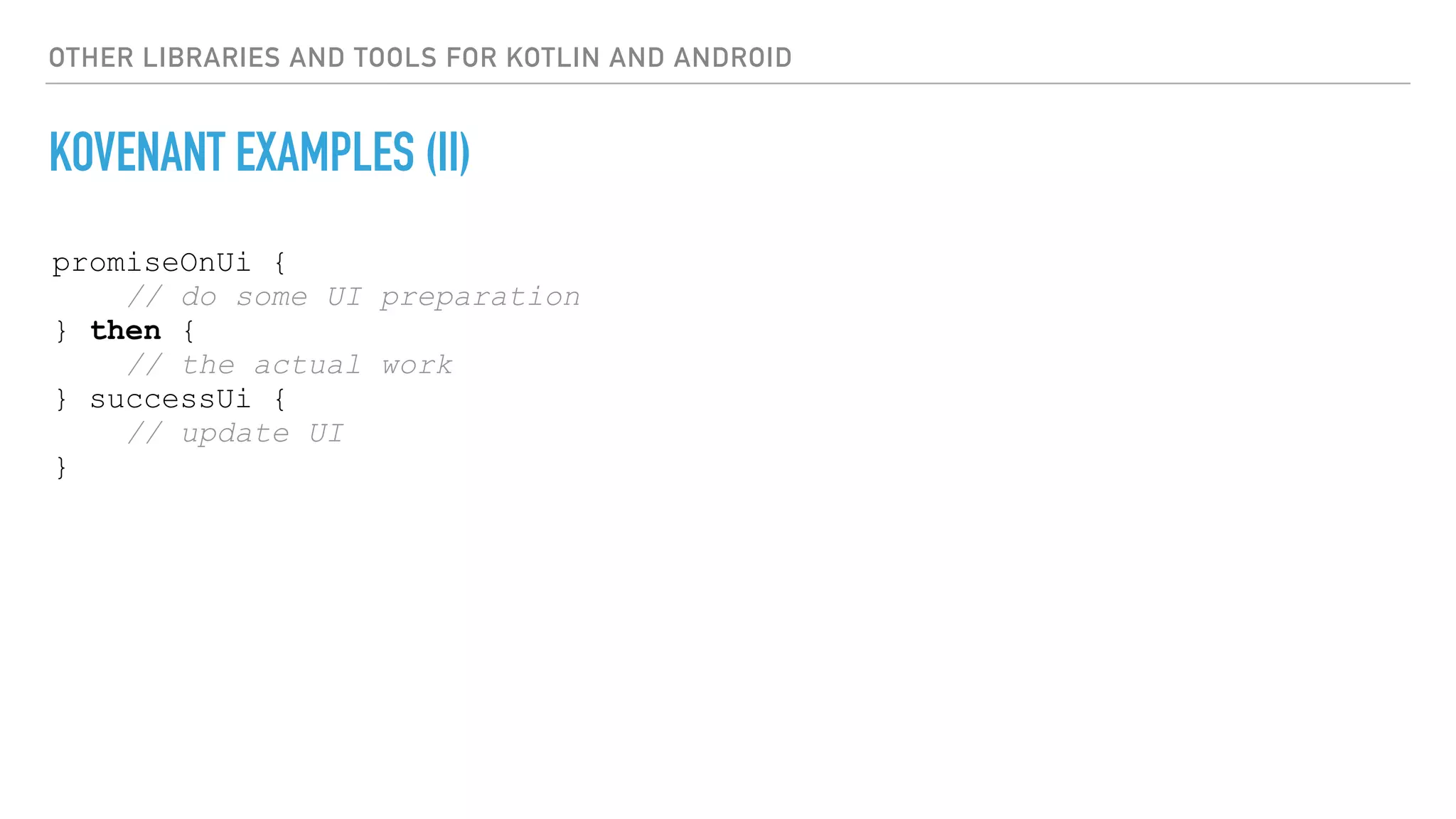 OTHER LIBRARIES AND TOOLS FOR KOTLIN AND ANDROID
KOVENANT EXAMPLES (II)
promiseOnUi {
// do some UI preparation
} then {
// the actual work
} successUi {
// update UI
}
 