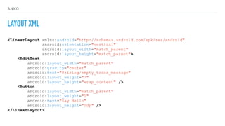 ANKO
LAYOUT XML
<LinearLayout xmlns:android="http://schemas.android.com/apk/res/android"
android:orientation="vertical"
android:layout_width="match_parent"
android:layout_height="match_parent">
<EditText
android:layout_width="match_parent"
android:gravity="center"
android:text="@string/empty_todos_message"
android:layout_weight="7"
android:layout_height="wrap_content" />
<Button
android:layout_width="match_parent"
android:layout_weight="1"
android:text="Say Hello"
android:layout_height="0dp" />
</LinearLayout>
 