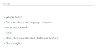 AGENDA
▸ What is Kotlin?
▸ Common idioms and language concepts
▸ Kotlin and Android
▸ Anko
▸ Other libraries and tools for Kotlin and Android
▸ Final thoughts
 