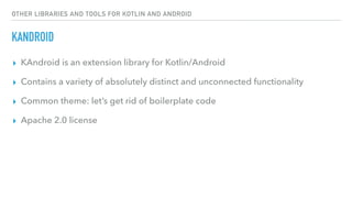 OTHER LIBRARIES AND TOOLS FOR KOTLIN AND ANDROID
KANDROID
▸ KAndroid is an extension library for Kotlin/Android
▸ Contains a variety of absolutely distinct and unconnected functionality
▸ Common theme: let’s get rid of boilerplate code
▸ Apache 2.0 license
 