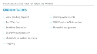 OTHER LIBRARIES AND TOOLS FOR KOTLIN AND ANDROID
KANDROID FEATURES
▸ View binding (again)
▸ TextWatcher
▸ SeekBar Extension
▸ SearchView Extension
▸ Shortcuts to system services
▸ Logging
▸ Dealing with Intents
▸ SDK Version API (from/to)
▸ Thread management
 