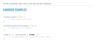 OTHER LIBRARIES AND TOOLS FOR KOTLIN AND ANDROID
KANDROID EXAMPLES
runDelayed(1000) {
// delayed execution
}
runDelayedOnUiThread(5000) {
// delayed UI update
}
toApi(16, inclusive = true) {
// handle devices running older APIs
}
 