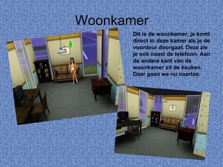 Woonkamer Dit is de woonkamer, je komt direct in deze kamer als je de voordeur doorgaat. Deze zie je ook naast de telefoon. Aan de andere kant van de woonkamer zit de keuken. Daar gaan we nu naartoe. 