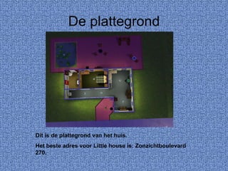 De plattegrond Dit is de plattegrond van het huis. Het beste adres voor Little house is: Zonzichtboulevard 270. 