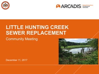 LITTLE HUNTING CREEK
SEWER REPLACEMENT
Community Meeting
December 11, 2017
 