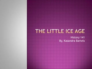 The Little Ice Age History 141                                                                              By, Kasandra Bartels 