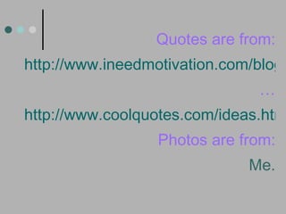 Quotes are from: http://www.ineedmotivation.com/blog/2008/07/45-unforgettable-quotes-about-ideas/ … http://www.coolquotes.com/ideas.html Photos are from: Me. 