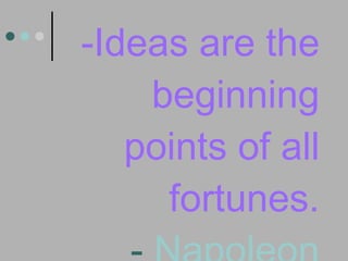 -Ideas are the beginning points of all fortunes. -  Napoleon Hill 