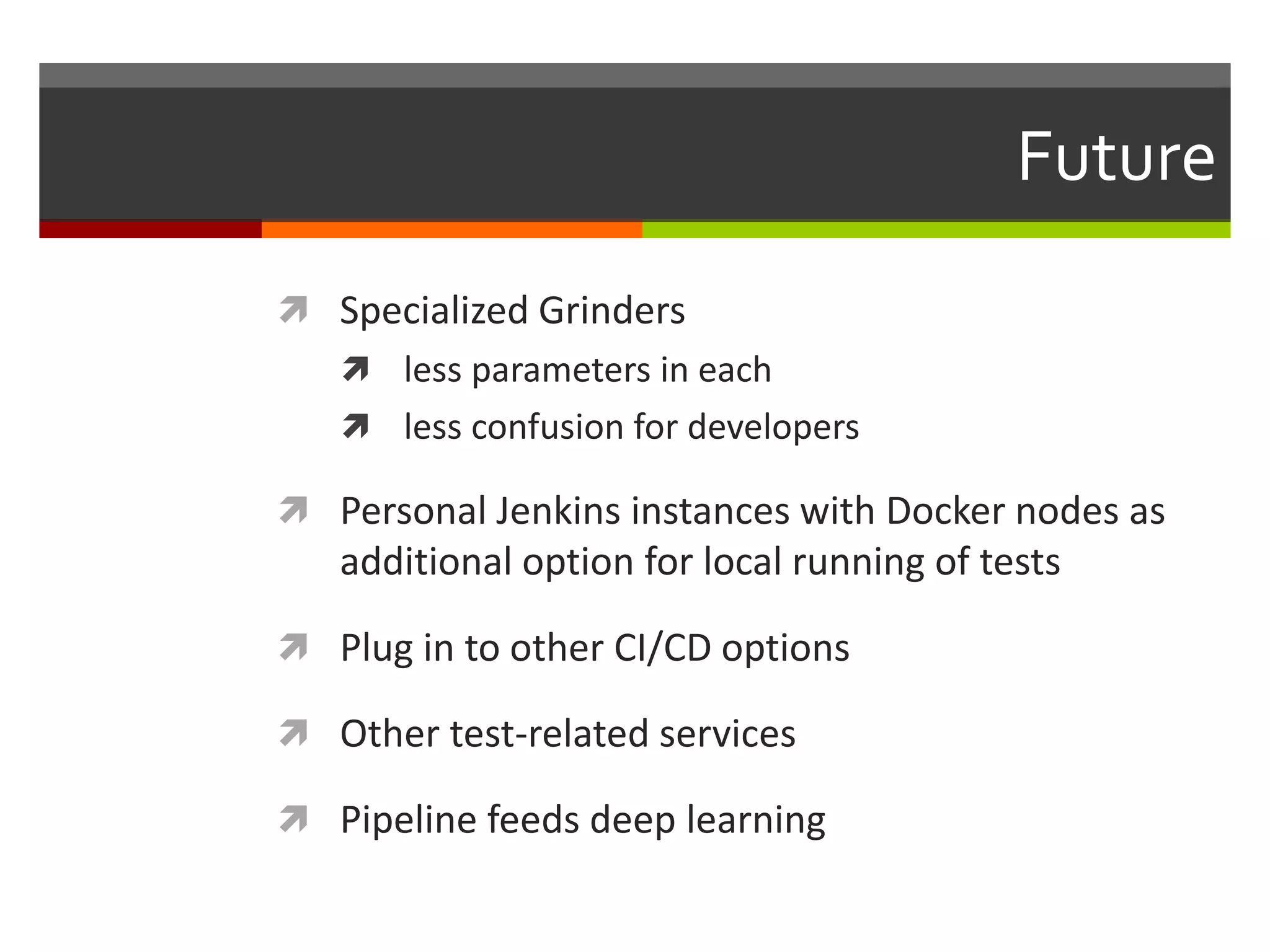 Future
 Specialized Grinders
 less parameters in each
 less confusion for developers
 Personal Jenkins instances with Docker nodes as
additional option for local running of tests
 Plug in to other CI/CD options
 Other test-related services
 Pipeline feeds deep learning
 