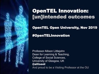 Professor Allison Littlejohn
Dean for Learning & Teaching,
College of Social Sciences,
University of Glasgow, UK
@allisonl
And proud to be a Visiting Professor at the OU
OpenTEL Innovation:
[un]intended outcomes
OpenTEL Open University, Nov 2019
#OpenTELInnovation
 