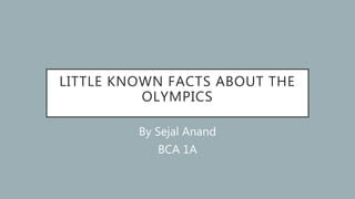 LITTLE KNOWN FACTS ABOUT THE
OLYMPICS
By Sejal Anand
BCA 1A
 