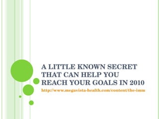 A LITTLE KNOWN SECRET THAT CAN HELP YOU REACH YOUR GOALS IN 2010 http://www.megavista-health.com/content/the-immunity-report 