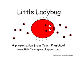 Little Ladybug A presentation from Teach Preschool www.littlefingersplay.blogspot.com Copyright © 2010 Deborah J. Stewart 