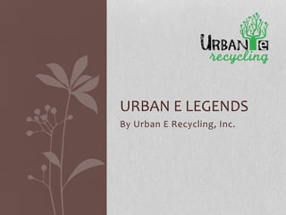 By Urban E Recycling, Inc.
URBAN E LEGENDS
 