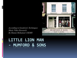 According to Goodwin’s Techniques
Music Video Research
By Hanan Mohamed 13KMH


LITTLE LION MAN
- MUMFORD & SONS
 