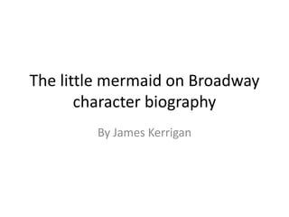 The little mermaid on Broadway
       character biography
        By James Kerrigan
 