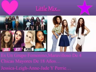 Little Mix…
Es Un Grupo Femenino,Maravilloso De 4
Chicas Mayores De 18 Años…
Jessica-Leigh-Anne-Jade Y Perrie…
 