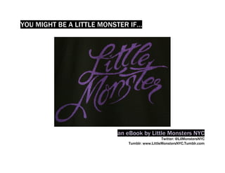 YOU MIGHT BE A LITTLE MONSTER IF…




                          an eBook by Little Monsters NYC
                                               Twitter: @LilMonstersNYC
                             Tumblr: www.LittleMonstersNYC.Tumblr.com
 