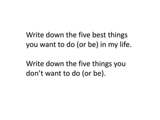 Write down the five best things
you want to do (or be) in my life.

Write down the five things you
don’t want to do (or be).
 