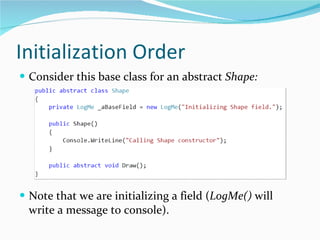 Initialization Order Consider this base class for an abstract  Shape: Note that we are initializing a field ( LogMe()  will write a message to console). 