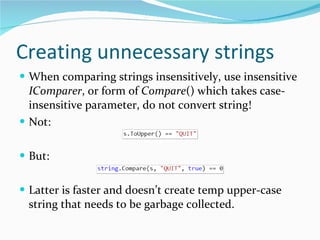 Creating unnecessary strings When comparing strings insensitively, use insensitive  IComparer , or form of  Compare () which takes case-insensitive parameter, do not convert string! Not: But: Latter is faster and doesn’t create temp upper-case string that needs to be garbage collected. 