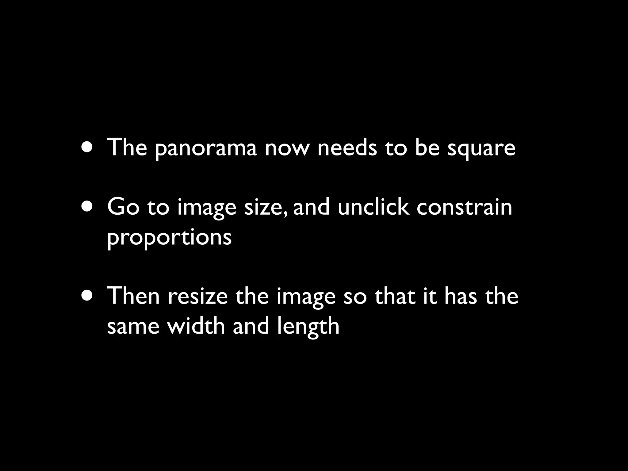 • The panorama now needs to be square
• Go to image size, and unclick constrain
proportions
• Then resize the image so that it has the
same width and length