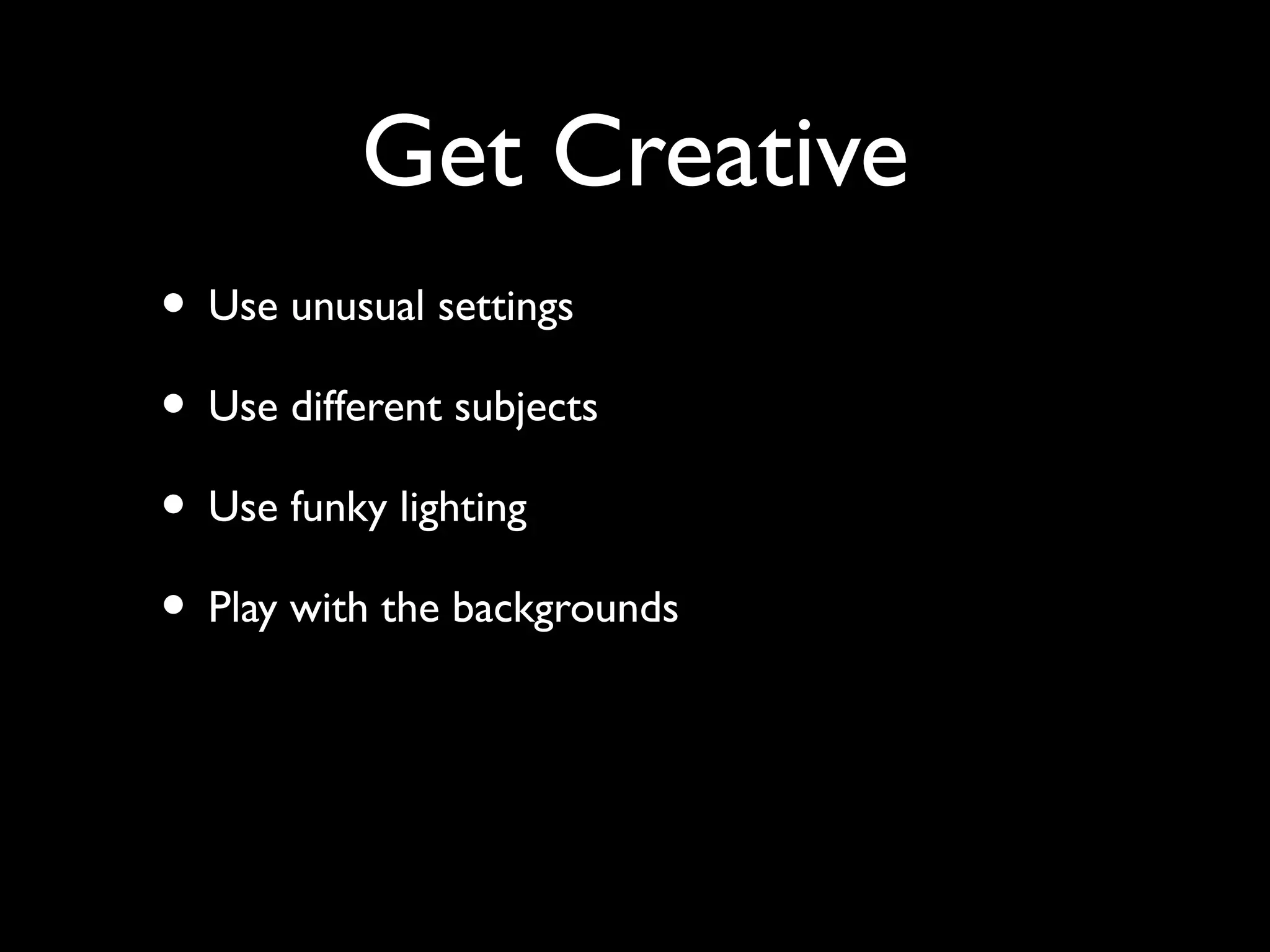 Get Creative
• Use unusual settings
• Use different subjects
• Use funky lighting
• Play with the backgrounds