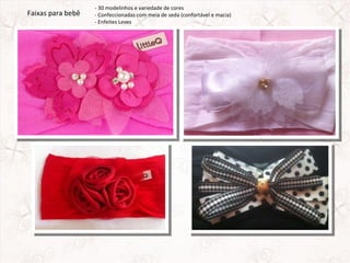- 30 modelinhos e variedade de cores
Faixas para bebê   - Confeccionadas com meia de seda (confortável e macia)
                   - Enfeites Leves
 