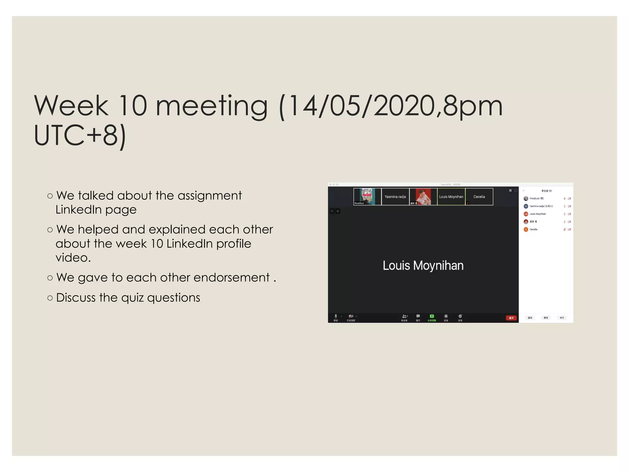 Week 10 meeting (14/05/2020,8pm
UTC+8)
◦ We talked about the assignment
LinkedIn page
◦ We helped and explained each other
about the week 10 LinkedIn profile
video.
◦ We gave to each other endorsement .
◦ Discuss the quiz questions
 