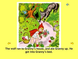 The wolf ran to Granny’s house, and ate Granny up. He got into Granny’s bed. 