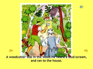 A woodcutter was in the wood.He heard a loud scream, and ran to the house. 