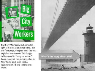 Big City Workers, published in
1953 is a look at another time. On
the first page, chapter one, the text
explains workers on this barge
deliver coal to "keep us warm.”
Look closer at the picture…this is
New York, and, isn't that a
lighthouse? I’d like to find out
more.
What's the story about this?
 