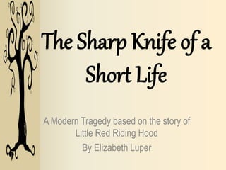 The Sharp Knife of a
Short Life
A Modern Tragedy based on the story of
Little Red Riding Hood
By Elizabeth Luper
 