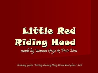 Little Red Riding Hood  made by Joanna Gryc & Piotr Eim   eTwinning  project  ‘Meeting, Learning,Doing. Be our Quest, please!’  ,2011 