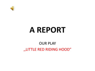 A REPORT
          OUR PLAY
,,LITTLE RED RIDING HOOD”
 