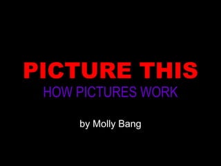 PICTURE THIS
HOW PICTURES WORK
by Molly Bang

 