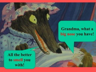 Grandma, what a
                 big nose you have!



All the better
to smell you
     with!
 