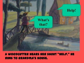 Help!

                  What’s
                  that?




A woodcutter hears her shout “Help.” He
runs to Grandma’s house.
 