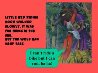 Little Red Riding
Hood walked
slowly. It was
fun being in the
sun.
But the wolf ran
very fast.

            I can’t ride a
            bike but I can
             run, ha ha!
 