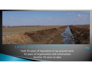 Took 50 years of legislation to lay ground work,
50 years of organization and construction
Another 50 years to date
L.R.D.D 956 Miles of Drainage Ditches
 
