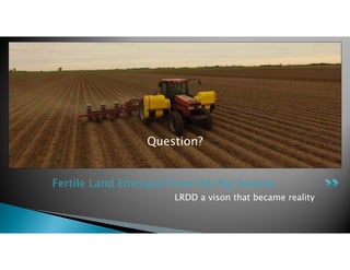 Fertile Land Emerged from the Big Swamp
LRDD a vison that became reality
Question?
 