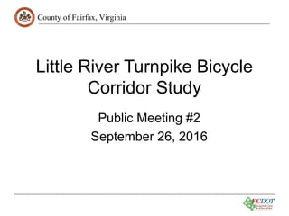 County of Fairfax, Virginia
Little River Turnpike Bicycle
Corridor Study
Public Meeting #2
September 26, 2016
 