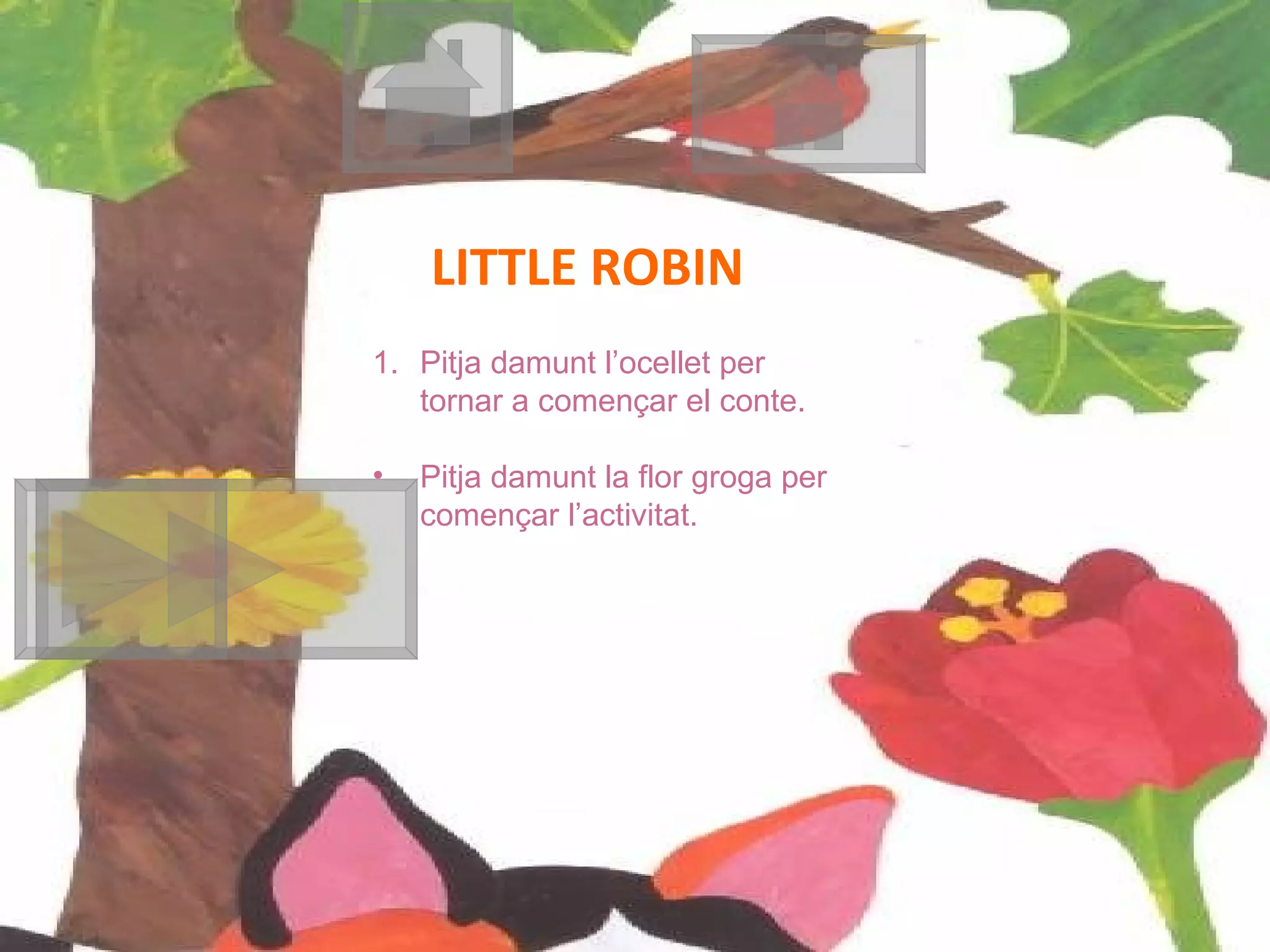 LITTLE ROBIN Pitja damunt l’ocellet per tornar a començar el conte. Pitja damunt la flor groga per començar l’activitat. 